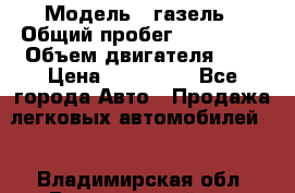  › Модель ­ газель › Общий пробег ­ 150 000 › Объем двигателя ­ 2 › Цена ­ 330 000 - Все города Авто » Продажа легковых автомобилей   . Владимирская обл.,Вязниковский р-н